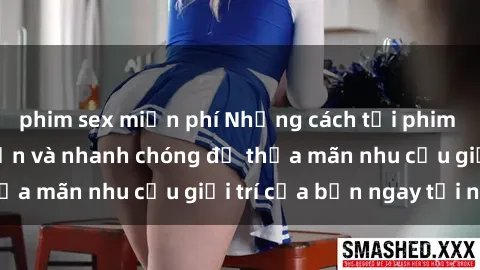 phim sex miễn phí Những cách tải phim sex về máy đơn giản và nhanh chóng để thỏa mãn nhu cầu giải trí của bạn ngay tại nhà