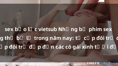 sex bạo lực vietsub Những bộ phim sex JAV hot nhất không thể bỏ lỡ trong năm nay: từ cặp đôi trẻ đẹp đến các cô gái xinh tươi đầy sức hút.