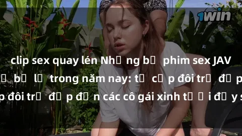 clip sex quay lén Những bộ phim sex JAV hot nhất không thể bỏ lỡ trong năm nay: từ cặp đôi trẻ đẹp đến các cô gái xinh tươi đầy sức hút.