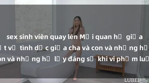 sex sinh viên quay lén Mối quan hệ giữa cha và con: Sự thật về tình dục giữa cha và con và những hệ lụy đáng sợ khi vi phạm luật pháp.
