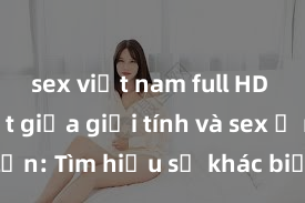 sex việt nam full HD Phân biệt giữa giới tính và sex ở người lớn: Tìm hiểu sự khác biệt và yếu tố quyết định