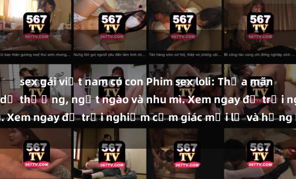 sex gái việt nam có con Phim sex loli: Thỏa mãn đam mê với những cô bé dễ thương, ngọt ngào và nhu mì. Xem ngay để trải nghiệm cảm giác mới lạ và hứng khởi!