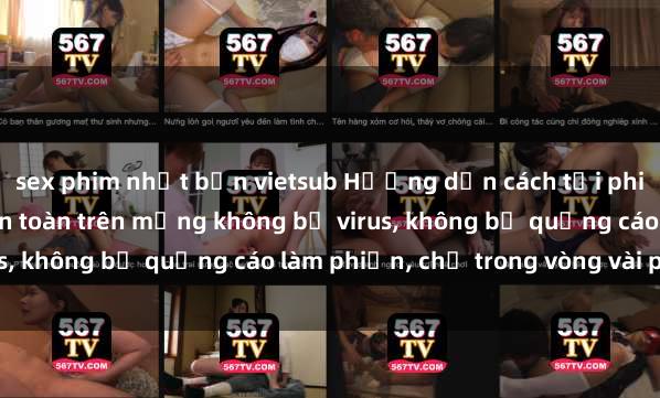 sex phim nhật bản vietsub Hướng dẫn cách tải phim sex nhanh chóng và an toàn trên mạng không bị virus, không bị quảng cáo làm phiền, chỉ trong vòng vài phút.