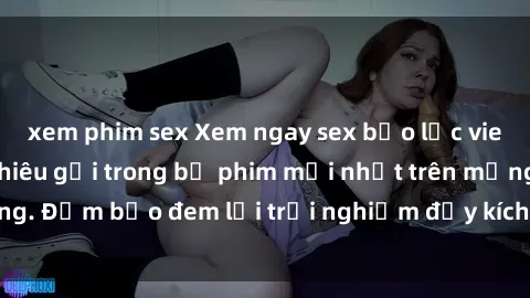 xem phim sex Xem ngay sex bạo lực vietsub hấp dẫn và khiêu gợi trong bộ phim mới nhất trên mạng. Đảm bảo đem lại trải nghiệm đầy kích thích cho người xem.