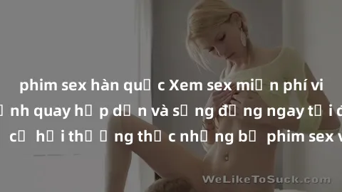 phim sex hàn quốc Xem sex miễn phí vietsub với những cảnh quay hấp dẫn và sống động ngay tại đây! Đừng bỏ lỡ cơ hội thưởng thức những bộ phim sex vietsub chất lượng cao ngay hôm nay!