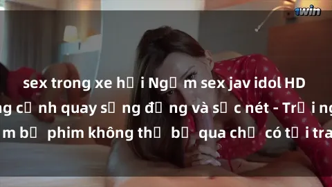 sex trong xe hơi Ngắm sex jav idol HD đỉnh cao trong từng cảnh quay sống động và sắc nét - Trải nghiệm bộ phim không thể bỏ qua chỉ có tại trang web chất lượng cao!