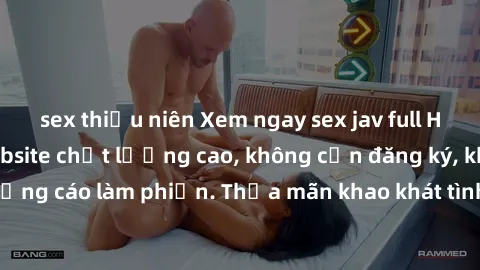 sex thiếu niên Xem ngay sex jav full HD miễn phí tại website chất lượng cao, không cần đăng ký, không quảng cáo làm phiền. Thỏa mãn khao khát tình dục của bạn ngay hôm nay!