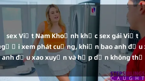 sex Việt Nam Khoảnh khắc sex gái Việt không che khiến người xem phát cuồng, khiến bao anh đều xao xuyến và hấp dẫn không thể cưỡng lại