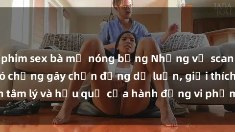 phim sex bà mẹ nóng bỏng Những vụ scandal sex gái Việt có chồng gây chấn động dư luận, giải thích tâm lý và hậu quả của hành động vi phạm đạo đức và luân lý.
