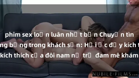 phim sex loạn luân nhật bản Chuyện tình sex sinh viên nóng bỏng trong khách sạn: Hồi ức đầy kích thích của đôi nam nữ trẻ đam mê khám phá trong đêm dài