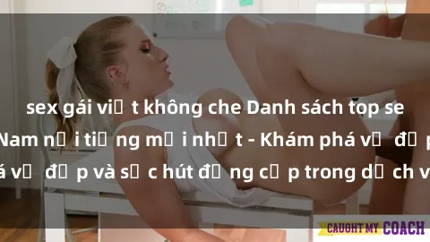 sex gái việt không che Danh sách top sex gái call girl Việt Nam nổi tiếng mới nhất - Khám phá vẻ đẹp và sức hút đẳng cấp trong dịch vụ đặc biệt này.