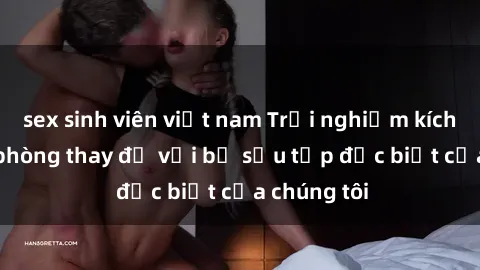 sex sinh viên việt nam Trải nghiệm kích thích tại phòng thay đồ với bộ sưu tập đặc biệt của chúng tôi