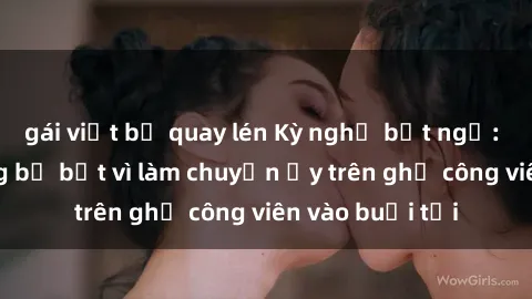 gái việt bị quay lén Kỳ nghỉ bất ngờ: Người đàn ông bị bắt vì làm chuyện ấy trên ghế công viên vào buổi tối