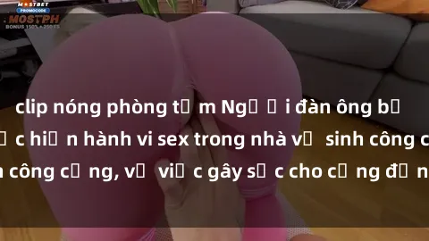 clip nóng phòng tắm Người đàn ông bị bắt quả tang thực hiện hành vi sex trong nhà vệ sinh công cộng, vụ việc gây sốc cho cộng đồng địa phương