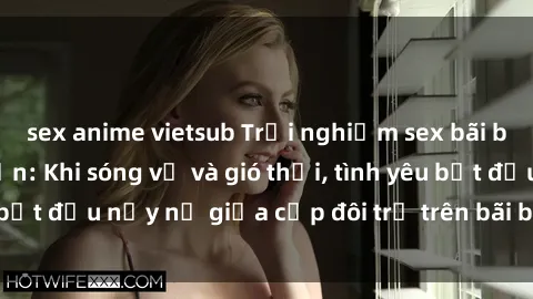 sex anime vietsub Trải nghiệm sex bãi biển đầy mãn nguyện: Khi sóng vỗ và gió thổi, tình yêu bắt đầu nảy nở giữa cặp đôi trẻ trên bãi biển hoang sơ.