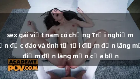 sex gái việt nam có chồng Trải nghiệm sex khách sạn độc đáo và tình tứ tại điểm đến lãng mạn của bạn