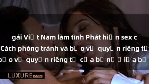 gái Việt Nam làm tình Phát hiện sex camera ẩn tại nhà: Cách phòng tránh và bảo vệ quyền riêng tư của bạnướiủa bạn