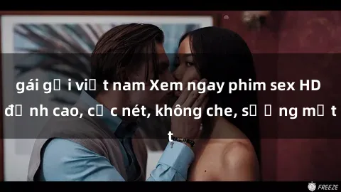 gái gọi việt nam Xem ngay phim sex HD đỉnh cao, cực nét, không che, sướng mắt
