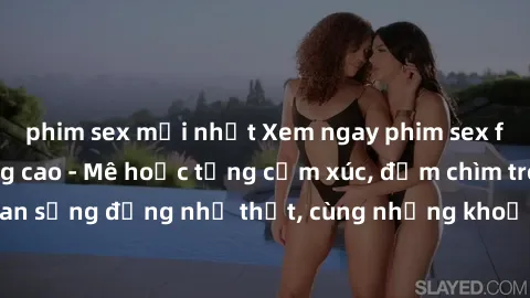 phim sex mới nhất Xem ngay phim sex full HD chất lượng cao - Mê hoặc từng cảm xúc, đắm chìm trong không gian sống động như thật, cùng những khoảnh khắc nóng bỏng trên màn hình.