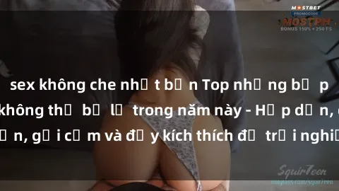 sex không che nhật bản Top những bộ phim sex hay nhất không thể bỏ lỡ trong năm này - Hấp dẫn, gợi cảm và đầy kích thích để trải nghiệm cùng bạn đọc!
