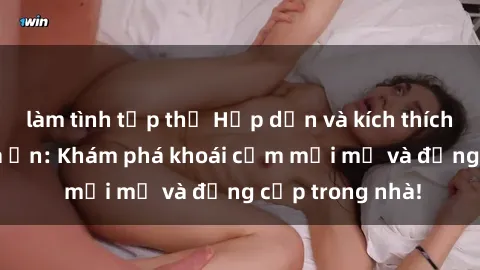 làm tình tập thể Hấp dẫn và kích thích với sex camera ẩn: Khám phá khoái cảm mới mẻ và đẳng cấp trong nhà!