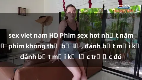 sex viet nam HD Phim sex hot nhất năm Top những bộ phim không thể bỏ lỡ, đánh bật mọi kỷ lục trước đó