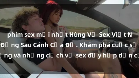 phim sex mới nhất Hùng Vỹ Sex Việt Nam: Những Bí Mật Đằng Sau Cánh Cửa Đỏ. Khám phá cuộc sống và những dịch vụ sex đầy hấp dẫn của người Việt Nam.
