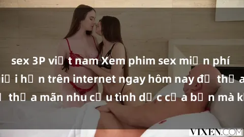 sex 3P việt nam Xem phim sex miễn phí hoàn toàn không giới hạn trên internet ngay hôm nay để thỏa mãn nhu cầu tình dục của bạn mà không tốn chi phí.