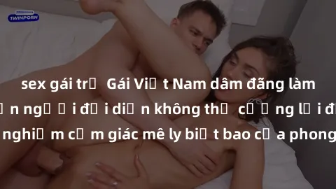 sex gái trẻ Gái Việt Nam dâm đãng làm tình say đắm, khiến người đối diện không thể cưỡng lại được. Hãy trải nghiệm cảm giác mê ly biết bao của phong cách yêu đương đậm chất dân tộc!