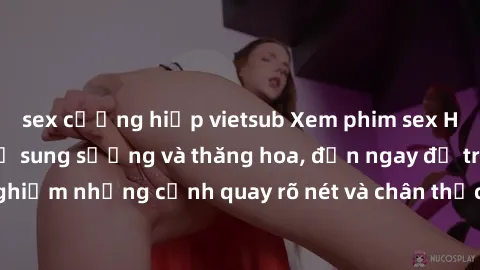 sex cưỡng hiếp vietsub Xem phim sex HD: Đỉnh cao của sự sung sướng và thăng hoa, đến ngay để trải nghiệm những cảnh quay rõ nét và chân thực nhất. Hãy cùng khám phá!