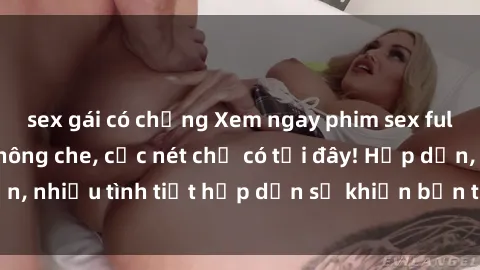sex gái có chồng Xem ngay phim sex full HD đỉnh cao, không che, cực nét chỉ có tại đây! Hấp dẫn, nhiều tình tiết hấp dẫn sẽ khiến bạn thỏa mãn đắm say.