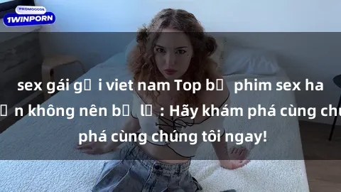 sex gái gọi viet nam Top bộ phim sex hay nhất mà bạn không nên bỏ lỡ: Hãy khám phá cùng chúng tôi ngay!