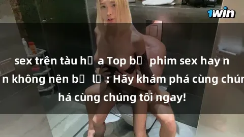 sex trên tàu hỏa Top bộ phim sex hay nhất mà bạn không nên bỏ lỡ: Hãy khám phá cùng chúng tôi ngay!