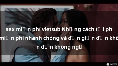 sex miễn phí vietsub Những cách tải phim sex miễn phí nhanh chóng và đơn giản đến không ngờ