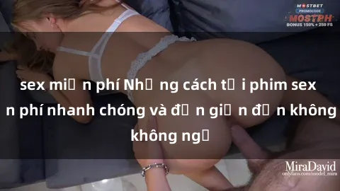 sex miễn phí Những cách tải phim sex miễn phí nhanh chóng và đơn giản đến không ngờ