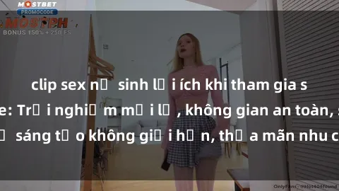 clip sex nữ sinh lợi ích khi tham gia sex online không che: Trải nghiệm mới lạ, không gian an toàn, sự sáng tạo không giới hạn, thỏa mãn nhu cầu tình dục của bạn.