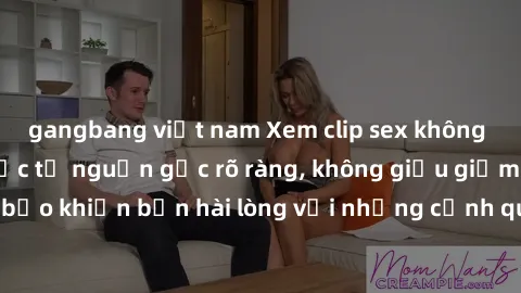 gangbang việt nam Xem clip sex không che mới - Nguồn gốc từ nguồn gốc rõ ràng, không giấu giếm. Đảm bảo khiến bạn hài lòng với những cảnh quay táo bạo và đầy kích thích.