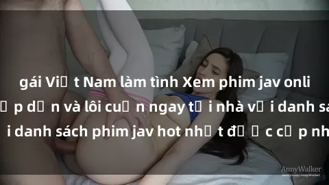 gái Việt Nam làm tình Xem phim jav online: trải nghiệm hấp dẫn và lôi cuốn ngay tại nhà với danh sách phim jav hot nhất được cập nhật liên tục.