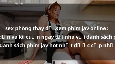 sex phòng thay đồ Xem phim jav online: trải nghiệm hấp dẫn và lôi cuốn ngay tại nhà với danh sách phim jav hot nhất được cập nhật liên tục.