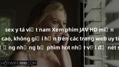sex y tá việt nam Xem phim JAV HD miễn phí chất lượng cao, không giới hạn trên các trang web uy tín. Yên tâm tận hưởng những bộ phim hot nhất với độ nét sắc sảo, đẹp mắt ngay tại nhà. Hãy trải nghiệm