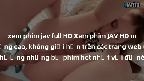 xem phim jav full HD Xem phim JAV HD miễn phí chất lượng cao, không giới hạn trên các trang web uy tín. Yên tâm tận hưởng những bộ phim hot nhất với độ nét sắc sảo, đẹp mắt ngay tại nhà. Hãy trải nghi