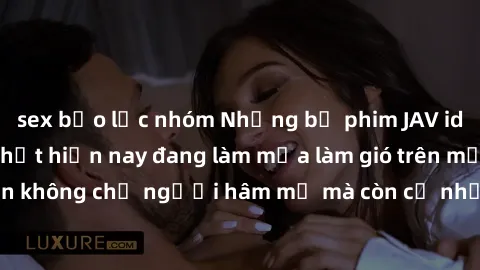 sex bạo lực nhóm Những bộ phim JAV idol không che hot nhất hiện nay đang làm mưa làm gió trên mạng, hấp dẫn không chỉ người hâm mộ mà còn cả những ai mới tìm hiểu về thể loại này!