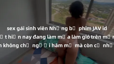 sex gái sinh viên Những bộ phim JAV idol không che hot nhất hiện nay đang làm mưa làm gió trên mạng, hấp dẫn không chỉ người hâm mộ mà còn cả những ai mới tìm hiểu về thể loại này!