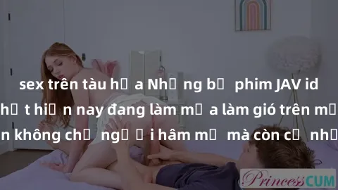 sex trên tàu hỏa Những bộ phim JAV idol không che hot nhất hiện nay đang làm mưa làm gió trên mạng, hấp dẫn không chỉ người hâm mộ mà còn cả những ai mới tìm hiểu về thể loại này!