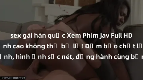 sex gái hàn quốc Xem Phim Jav Full HD: Những bộ phim đỉnh cao không thể bỏ lỡ! Đảm bảo chất lượng ổn định, hình ảnh sắc nét, đồng hành cùng bạn trong những giây phút thư giãn!