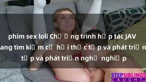 phim sex loli Chương trình hợp tác JAV cho sinh viên đang tìm kiếm cơ hội thực tập và phát triển nghề nghiệp