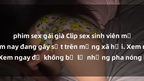 phim sex gái già Clip sex sinh viên mới nhất hot nhất năm nay đang gây sốt trên mạng xã hội. Xem ngay để không bỏ lỡ những pha nóng không thể bỏ qua!