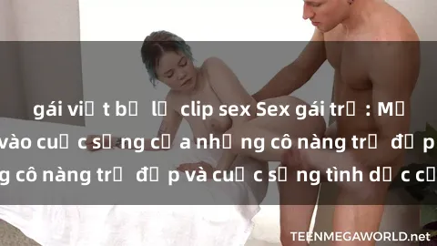 gái việt bị lộ clip sex Sex gái trẻ: Một cái nhìn sâu lắng vào cuộc sống của những cô nàng trẻ đẹp và cuộc sống tình dục của họ