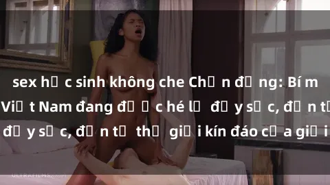 sex học sinh không che Chấn động: Bí mật về sex nữ sinh Việt Nam đang được hé lộ đầy sốc, đến từ thế giới kín đáo của giới trẻ.