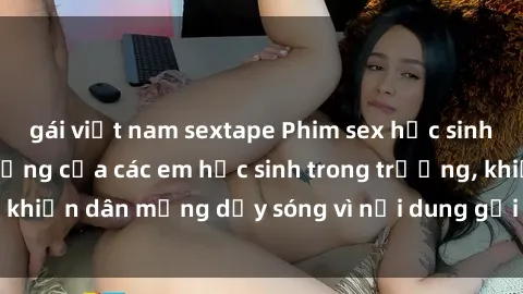 gái việt nam sextape Phim sex học sinh: Hành động nóng bỏng của các em học sinh trong trường, khiến dân mạng dậy sóng vì nội dung gợi cảm và kích thích.